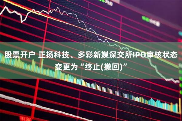 股票开户 正扬科技、多彩新媒深交所IPO审核状态变更为“终止(撤回)”