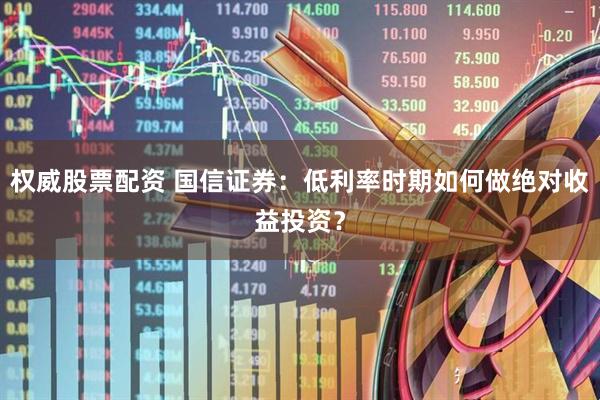 权威股票配资 国信证券：低利率时期如何做绝对收益投资？