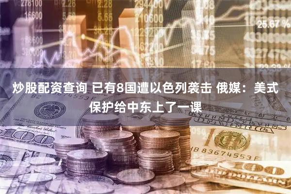 炒股配资查询 已有8国遭以色列袭击 俄媒：美式保护给中东上了一课