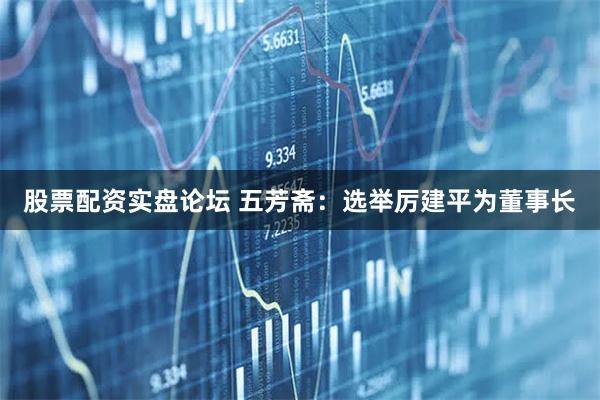 股票配资实盘论坛 五芳斋：选举厉建平为董事长