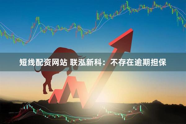 短线配资网站 联泓新科：不存在逾期担保