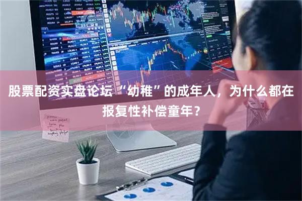 股票配资实盘论坛 “幼稚”的成年人，为什么都在报复性补偿童年？