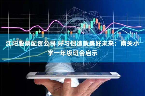 沈阳股票配资公司 好习惯造就美好未来：南关小学一年级班会启示