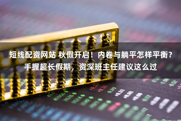 短线配资网站 秋假开启！内卷与躺平怎样平衡？手握超长假期，资深班主任建议这么过