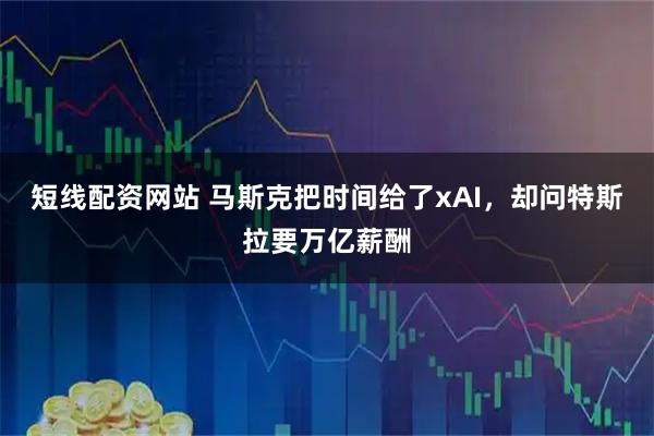短线配资网站 马斯克把时间给了xAI，却问特斯拉要万亿薪酬