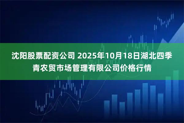沈阳股票配资公司 2025年10月18日湖北四季青农贸市场管理有限公司价格行情