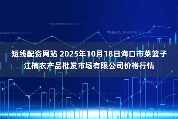 短线配资网站 2025年10月18日海口市菜篮子江楠农产品批发市场有限公司价格行情