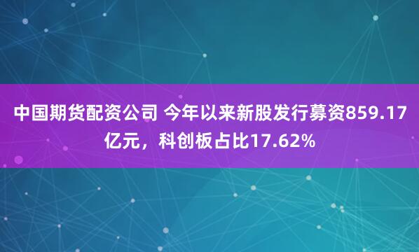 中国期货配资公司 今年以来新股发行募资859.17亿元，科创板占比17.62%