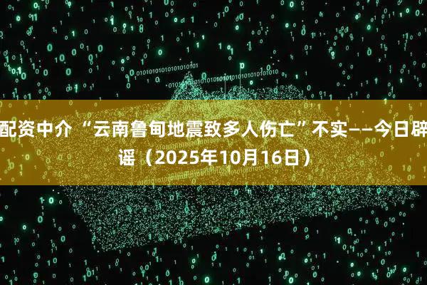配资中介 “云南鲁甸地震致多人伤亡”不实——今日辟谣（2025年10月16日）