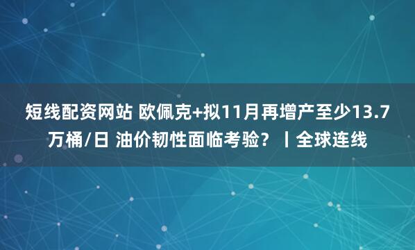 短线配资网站 欧佩克+拟11月再增产至少13.7万桶/日 油价韧性面临考验？丨全球连线