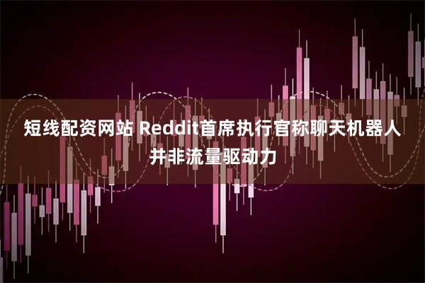 短线配资网站 Reddit首席执行官称聊天机器人并非流量驱动力