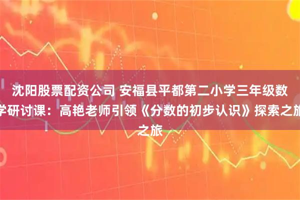 沈阳股票配资公司 安福县平都第二小学三年级数学研讨课：高艳老师引领《分数的初步认识》探索之旅