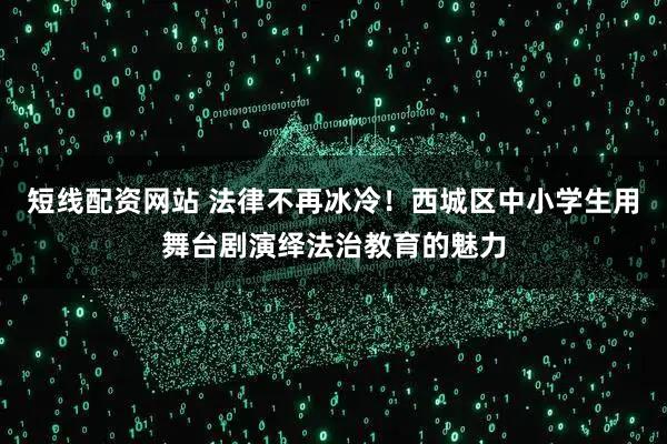 短线配资网站 法律不再冰冷！西城区中小学生用舞台剧演绎法治教育的魅力
