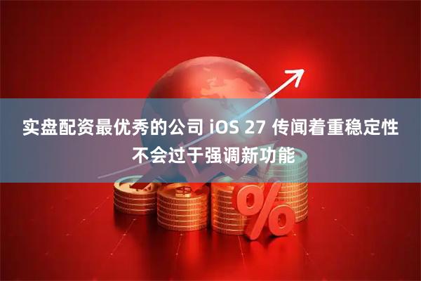 实盘配资最优秀的公司 iOS 27 传闻着重稳定性 不会过于强调新功能