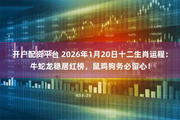 开户配资平台 2026年1月20日十二生肖运程：牛蛇龙稳居红榜，鼠鸡狗务必留心！