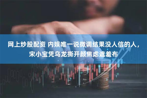 网上炒股配资 内娱唯一说微调结果没人信的人，宋小宝凭乌龙撕开颜焦虑遮羞布