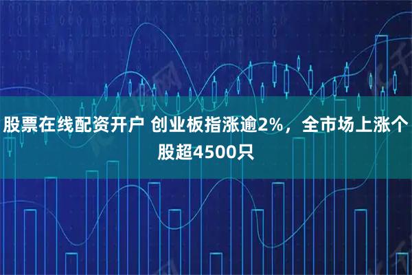 股票在线配资开户 创业板指涨逾2%，全市场上涨个股超4500只