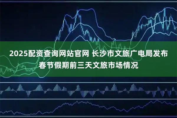 2025配资查询网站官网 长沙市文旅广电局发布春节假期前三天文旅市场情况