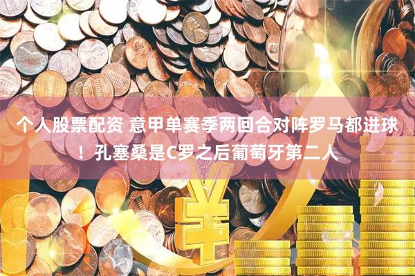 个人股票配资 意甲单赛季两回合对阵罗马都进球！孔塞桑是C罗之后葡萄牙第二人