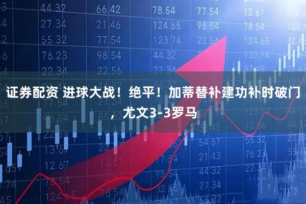证券配资 进球大战！绝平！加蒂替补建功补时破门，尤文3-3罗马