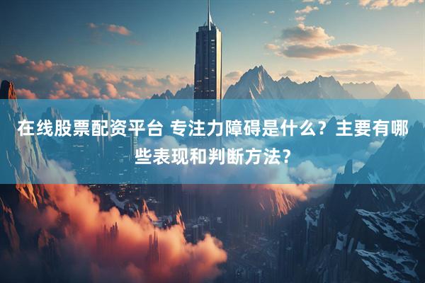 在线股票配资平台 专注力障碍是什么？主要有哪些表现和判断方法？