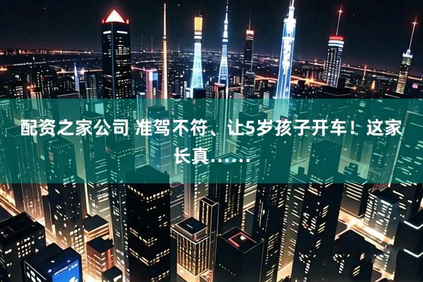 配资之家公司 准驾不符、让5岁孩子开车！这家长真……