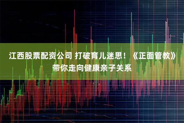 江西股票配资公司 打破育儿迷思！《正面管教》带你走向健康亲子关系
