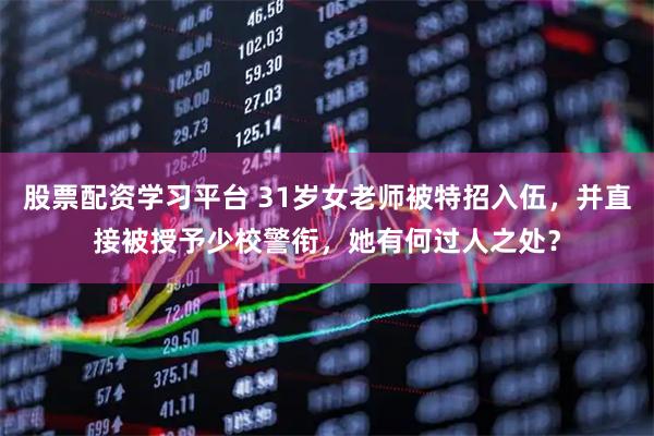 股票配资学习平台 31岁女老师被特招入伍，并直接被授予少校警衔，她有何过人之处？