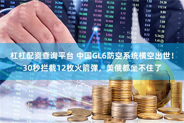 杠杠配资查询平台 中国GL6防空系统横空出世！30秒拦截12枚火箭弹，美俄都坐不住了