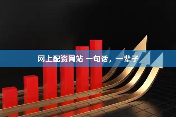 网上配资网站 一句话，一辈子