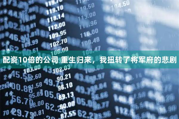 配资10倍的公司 重生归来，我扭转了将军府的悲剧