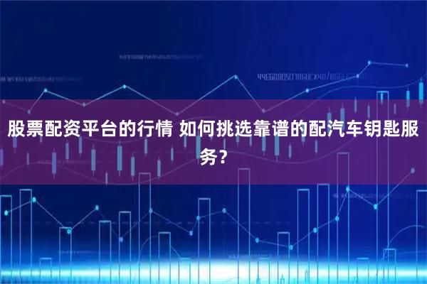 股票配资平台的行情 如何挑选靠谱的配汽车钥匙服务？