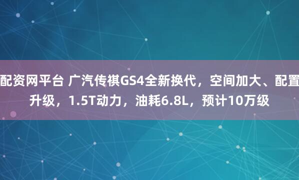 配资网平台 广汽传祺GS4全新换代，空间加大、配置升级，1.5T动力，油耗6.8L，预计10万级
