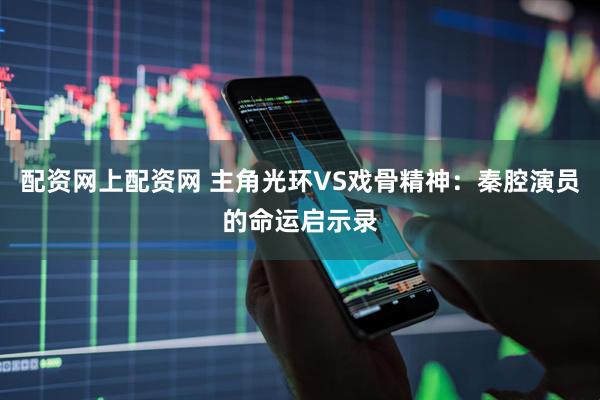 配资网上配资网 主角光环VS戏骨精神：秦腔演员的命运启示录