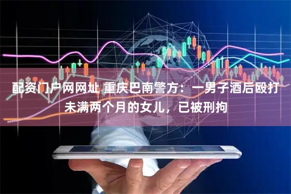配资门户网网址 重庆巴南警方：一男子酒后殴打未满两个月的女儿，已被刑拘