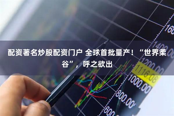配资著名炒股配资门户 全球首批量产！“世界柔谷”，呼之欲出