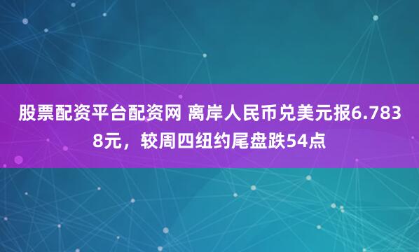 股票配资平台配资网 离岸人民币兑美元报6.7838元，较周四纽约尾盘跌54点