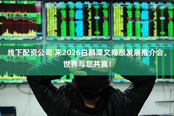 线下配资公司 来2026白鹅潭文商旅发展推介会，世界与您共赢！