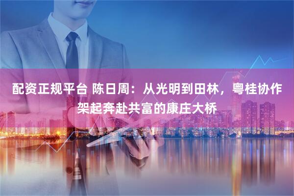 配资正规平台 陈日周：从光明到田林，粤桂协作架起奔赴共富的康庄大桥
