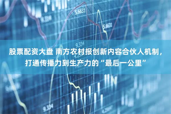 股票配资大盘 南方农村报创新内容合伙人机制，打通传播力到生产力的“最后一公里”