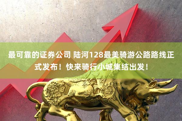 最可靠的证券公司 陆河128最美骑游公路路线正式发布！快来骑行小城集结出发！
