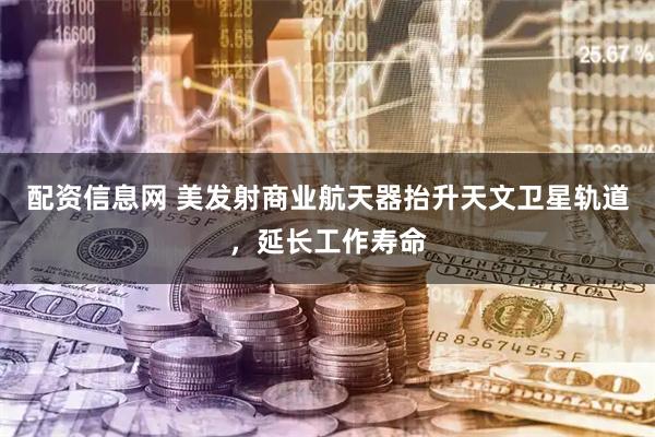 配资信息网 美发射商业航天器抬升天文卫星轨道，延长工作寿命