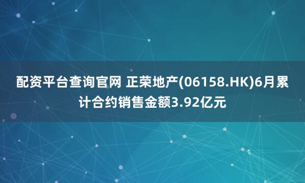 配资平台查询官网 正荣地产(06158.HK)6月累计合约销售金额3.92亿元
