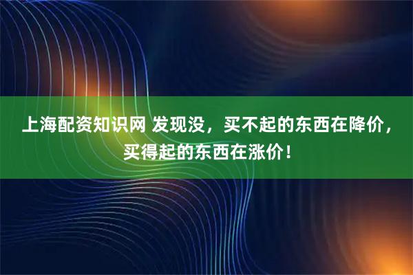 上海配资知识网 发现没，买不起的东西在降价，买得起的东西在涨价！