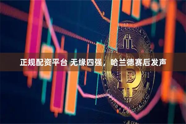 正规配资平台 无缘四强，哈兰德赛后发声