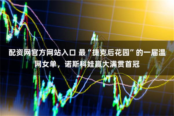 配资网官方网站入口 最“捷克后花园”的一届温网女单，诺斯科娃赢大满贯首冠