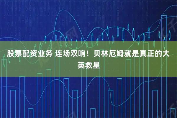 股票配资业务 连场双响！贝林厄姆就是真正的大英救星