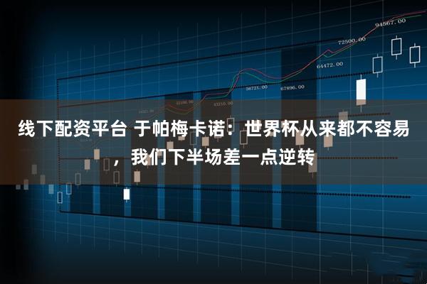 线下配资平台 于帕梅卡诺：世界杯从来都不容易，我们下半场差一点逆转