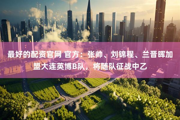 最好的配资官网 官方：张帅、刘锦程、兰晋晖加盟大连英博B队，将随队征战中乙