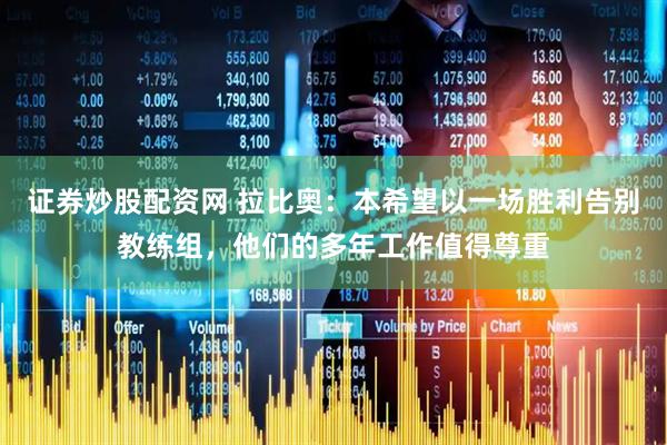 证券炒股配资网 拉比奥：本希望以一场胜利告别教练组，他们的多年工作值得尊重